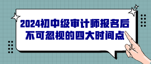 2024初中級(jí)審計(jì)師報(bào)名后不可忽視的四大時(shí)間點(diǎn)