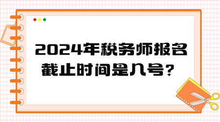 2024年稅務(wù)師報(bào)名截止時(shí)間是幾號(hào)？