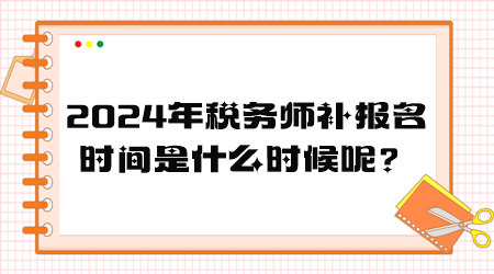 2024年稅務(wù)師補(bǔ)報(bào)名時(shí)間是什么時(shí)候呢？