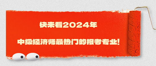 快來看2024年中級經(jīng)濟師最熱門的報考專業(yè)！