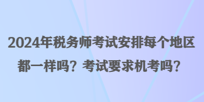 2024年稅務(wù)師考試安排每個地區(qū)都一樣嗎？考試要求機(jī)考嗎？