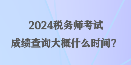 2024稅務(wù)師考試成績(jī)查詢大概什么時(shí)間？