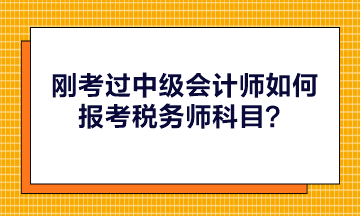 剛考過中級(jí)會(huì)計(jì)師如何報(bào)考稅務(wù)師科目？