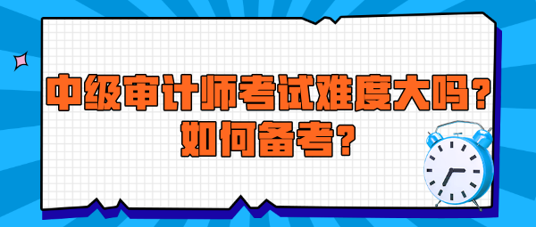 中級(jí)審計(jì)師考試難度大嗎？如何備考？