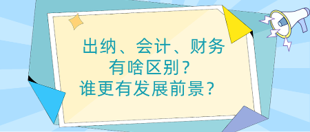 出納、會計(jì)、財(cái)務(wù)有啥區(qū)別？誰更有發(fā)展前景？