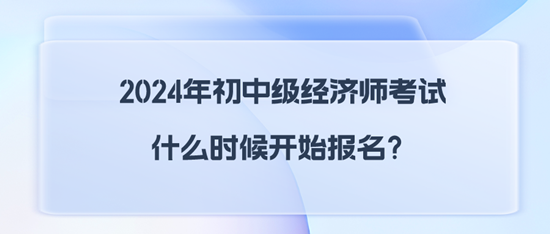 2024年初中級經(jīng)濟(jì)師考試什么時候開始報(bào)名？