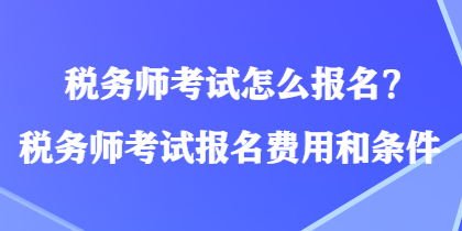 稅務(wù)師考試怎么報(bào)名？稅務(wù)師考試報(bào)名費(fèi)用和條件