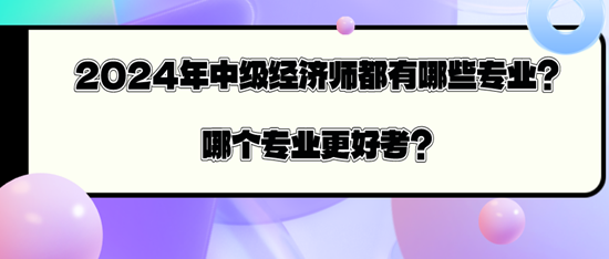 2024年中級(jí)經(jīng)濟(jì)師都有哪些專業(yè)？哪個(gè)專業(yè)更好考？