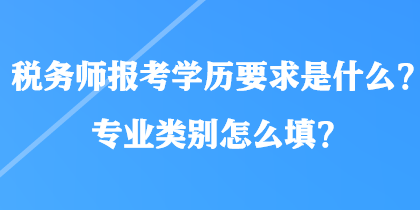 稅務(wù)師報(bào)考學(xué)歷要求是什么？專業(yè)類別怎么填？