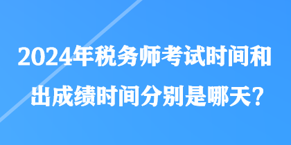 2024年稅務(wù)師考試時(shí)間和出成績時(shí)間分別是哪天？