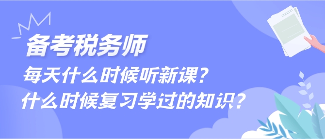 備考稅務(wù)師每天什么時候聽新課、什么時候復(fù)習(xí)學(xué)過的內(nèi)容？