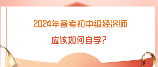 2024年備考初中級(jí)經(jīng)濟(jì)師應(yīng)該如何自學(xué)？