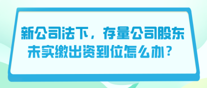 新公司法下，存量公司股東未實(shí)繳出資到位怎么辦？