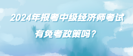 2024年報考中級經(jīng)濟師考試有免考政策嗎？