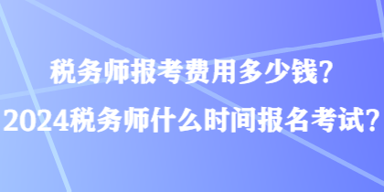 稅務(wù)師報考費(fèi)用多少錢？2024稅務(wù)師什么時間報名考試？