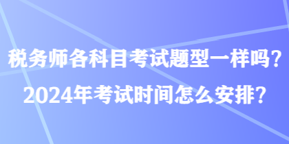 稅務(wù)師各科目考試題型一樣嗎？2024年考試時(shí)間怎么安排？