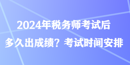 2024年稅務(wù)師考試后多久出成績？考試時間安排