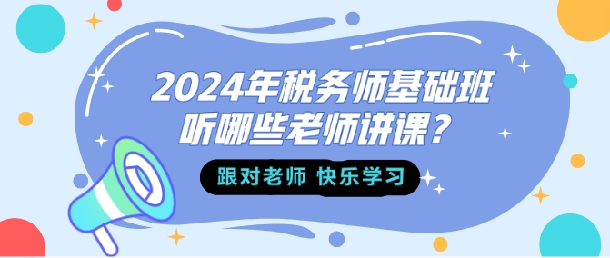 2024年稅務(wù)師基礎(chǔ)班聽哪些老師講課？