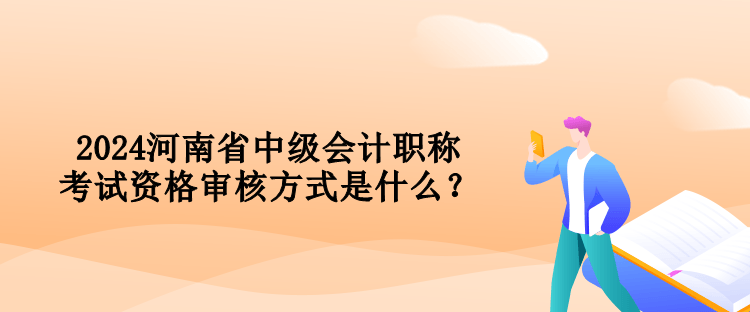 2024河南省中級會計職稱考試資格審核方式是什么？