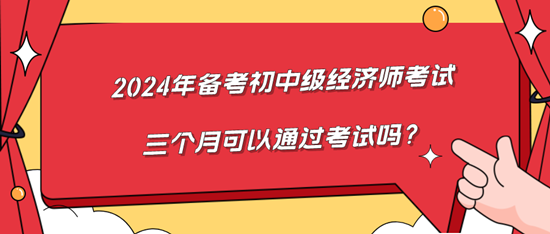 2024年備考初中級經(jīng)濟師考試三個月可以通過考試嗎？