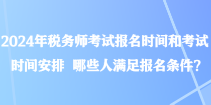 2024年稅務(wù)師考試報(bào)名時間和考試時間安排 哪些人滿足報(bào)名條件？