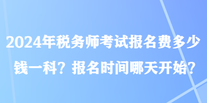 2024年稅務(wù)師考試報(bào)名費(fèi)多少錢一科？報(bào)名時(shí)間哪天開始？