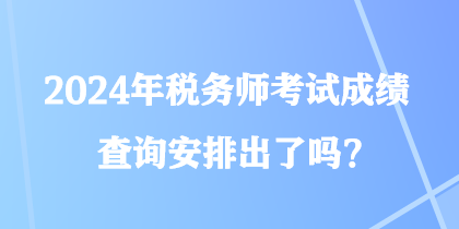 2024年稅務(wù)師考試成績查詢安排出了嗎？