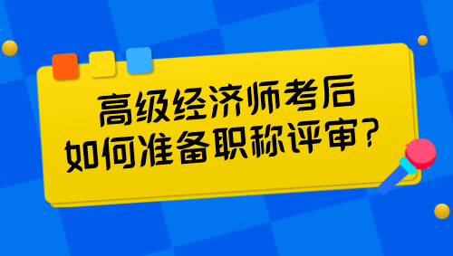 高級(jí)經(jīng)濟(jì)師考后如何準(zhǔn)備職稱評(píng)審？