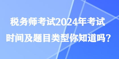 稅務(wù)師考試2024年考試時(shí)間及題目類(lèi)型你知道嗎？