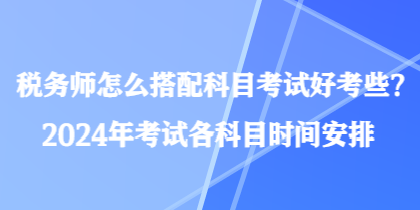 稅務(wù)師怎么搭配科目考試好考些？2024年考試各科目時間安排