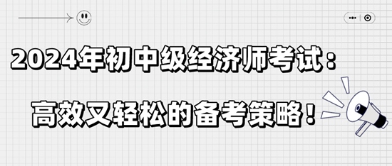 2024年初中級(jí)經(jīng)濟(jì)師考試：高效又輕松的備考策略！