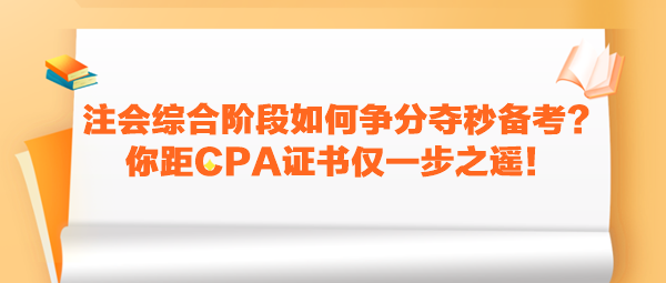 注會(huì)綜合階段如何爭(zhēng)分奪秒備考？你距CPA證書僅一步之遙！