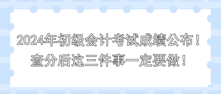 2024年初級(jí)會(huì)計(jì)考試成績(jī)公布！查分后這三件事一定要做！