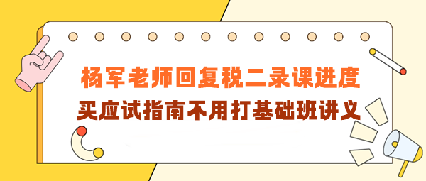 楊軍老師回復(fù)稅二錄課進(jìn)度！買應(yīng)試指南不用打基礎(chǔ)班講義