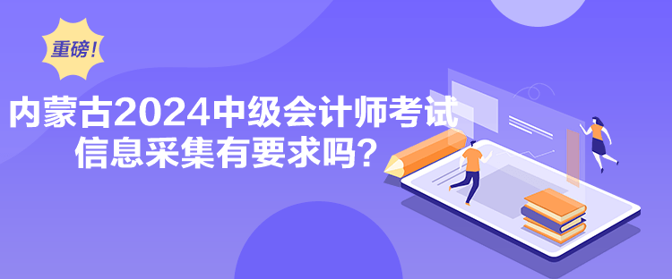 內(nèi)蒙古2024中級會計師考試信息采集有要求嗎？