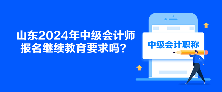 山東2024年中級會計師報名繼續(xù)教育要求嗎？