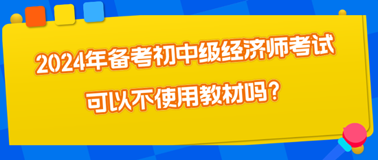 2024年備考初中級經(jīng)濟(jì)師考試可以不使用教材嗎？