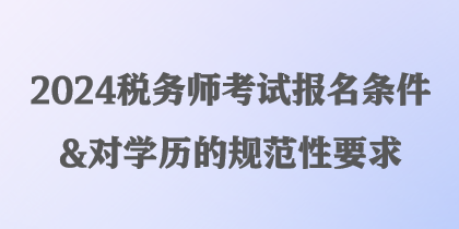 2024稅務(wù)師考試報名條件&對學歷的規(guī)范性要求