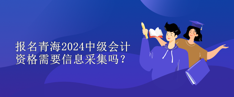 報(bào)名青海2024中級(jí)會(huì)計(jì)資格需要信息采集嗎？