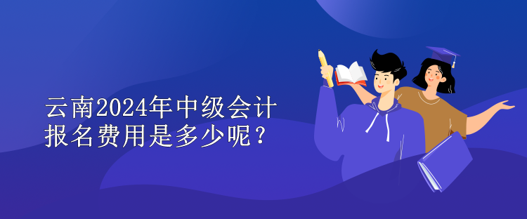 云南2024年中級會計報名費用是多少呢？