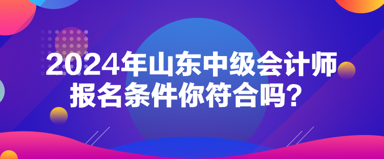 2024年山東中級(jí)會(huì)計(jì)師報(bào)名條件你符合嗎？