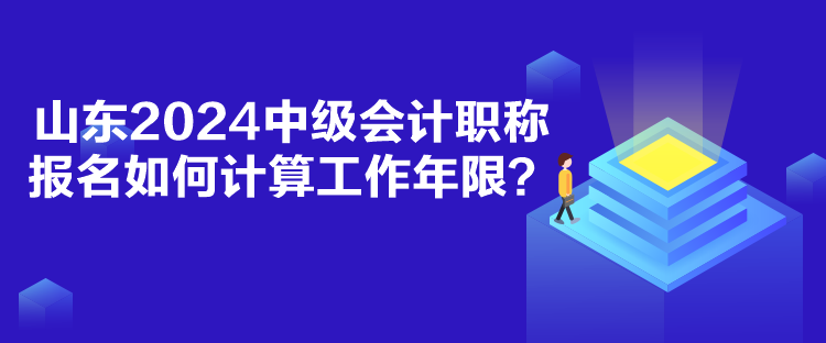 山東2024中級會計職稱報名如何計算工作年限？