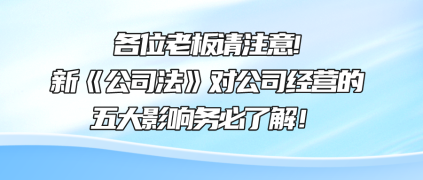 各位老板請注意!新《公司法》對公司經(jīng)營的五大影響務必了解！