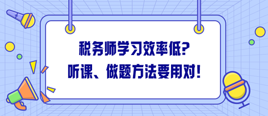 稅務(wù)師學習效率低怎么解決？聽課、做題方法一定要用對！