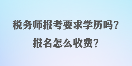 稅務(wù)師報考要求學(xué)歷嗎？報名怎么收費？