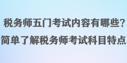 稅務(wù)師五門考試內(nèi)容有哪些？簡單了解稅務(wù)師考試科目特點