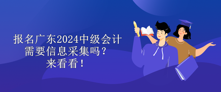 報(bào)名廣東2024中級(jí)會(huì)計(jì)需要信息采集嗎？來看看！