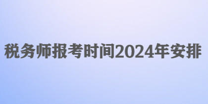 稅務(wù)師報(bào)考時(shí)間2024年安排