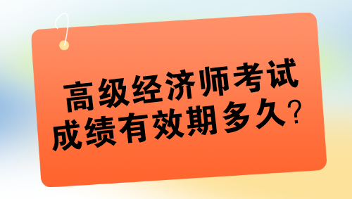 高級經(jīng)濟(jì)師考試成績有效期多久？