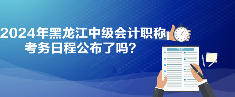 2024年黑龍江中級(jí)會(huì)計(jì)職稱(chēng)考務(wù)日程公布了嗎？